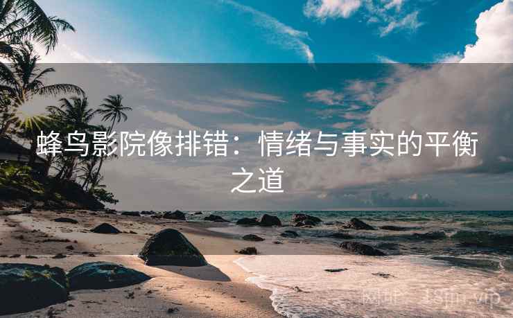 蜂鸟影院像排错:情绪与事实的平衡之道 蜂鸟影院像排错:情绪与事实的平衡之道