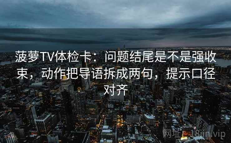 菠萝TV体检卡:问题结尾是不是强收束,动作把导语拆成两句,提示口径对齐 菠萝TV体检卡:问题结尾是不是强收束,动作把导语拆成两句,提示口径对齐