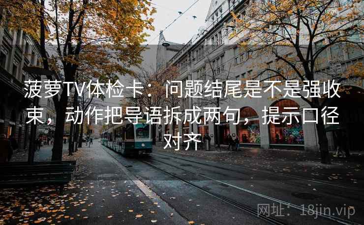 菠萝TV体检卡:问题结尾是不是强收束,动作把导语拆成两句,提示口径对齐 菠萝TV体检卡:问题结尾是不是强收束,动作把导语拆成两句,提示口径对齐