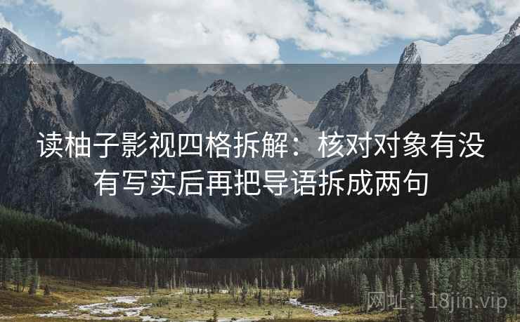 读柚子影视四格拆解:核对对象有没有写实后再把导语拆成两句 读柚子影视四格拆解:核对对象有没有写实后再把导语拆成两句
