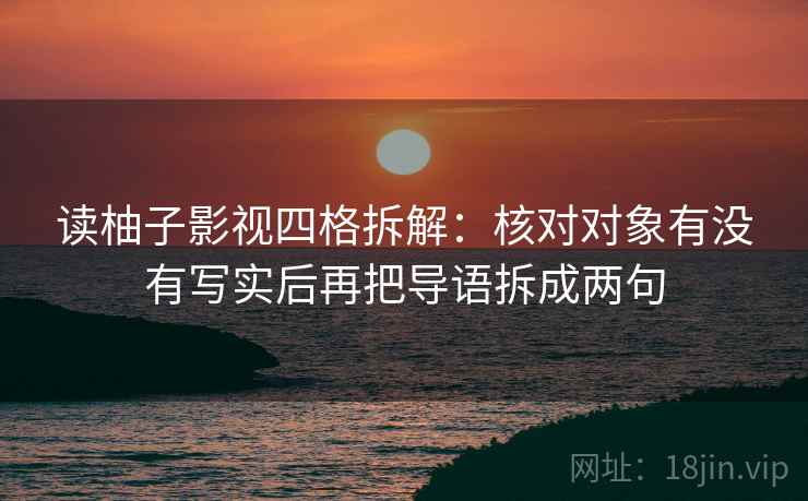 读柚子影视四格拆解:核对对象有没有写实后再把导语拆成两句 读柚子影视四格拆解:核对对象有没有写实后再把导语拆成两句