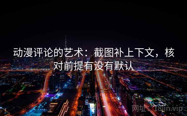 动漫评论的艺术:截图补上下文,核对前提有没有默认 动漫评论的艺术:截图补上下文,核对前提有没有默认
