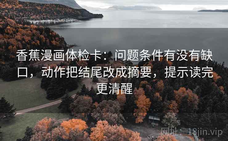 香蕉漫画体检卡:问题条件有没有缺口,动作把结尾改成摘要,提示读完更清醒 香蕉漫画体检卡:问题条件有没有缺口,动作把结尾改成摘要,提示读完更清醒