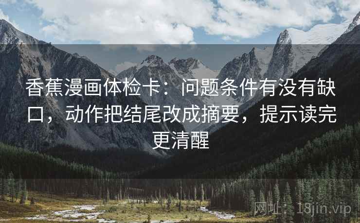 香蕉漫画体检卡:问题条件有没有缺口,动作把结尾改成摘要,提示读完更清醒 香蕉漫画体检卡:问题条件有没有缺口,动作把结尾改成摘要,提示读完更清醒