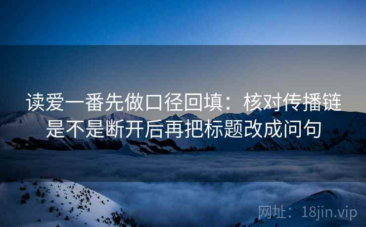 读爱一番先做口径回填:核对传播链是不是断开后再把标题改成问句 读爱一番先做口径回填:核对传播链是不是断开后再把标题改成问句