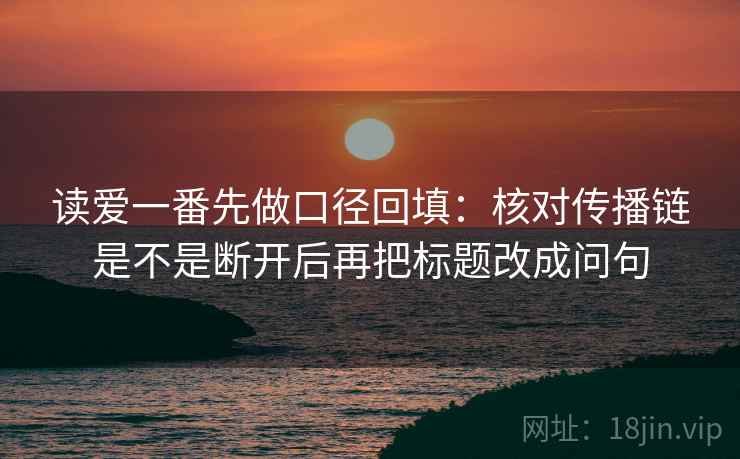 读爱一番先做口径回填:核对传播链是不是断开后再把标题改成问句 读爱一番先做口径回填:核对传播链是不是断开后再把标题改成问句