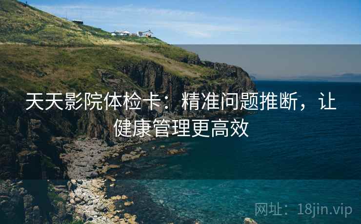 天天影院体检卡:精准问题推断,让健康管理更高效 天天影院体检卡:精准问题推断,让健康管理更高效
