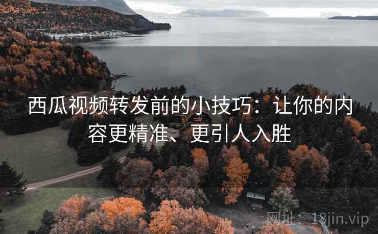 西瓜视频转发前的小技巧:让你的内容更精准、更引人入胜 西瓜视频转发前的小技巧:让你的内容更精准、更引人入胜