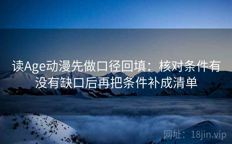读Age动漫先做口径回填:核对条件有没有缺口后再把条件补成清单 读Age动漫先做口径回填:核对条件有没有缺口后再把条件补成清单
