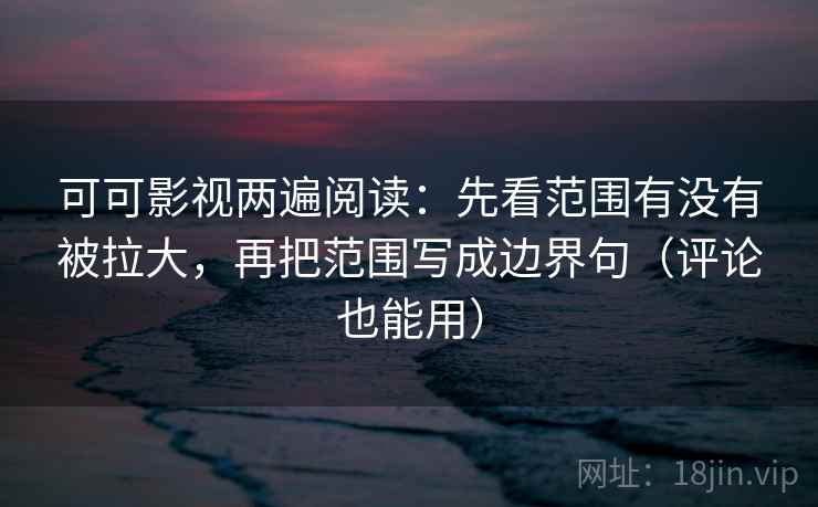 可可影视两遍阅读:先看范围有没有被拉大,再把范围写成边界句(评论也能用) 可可影视两遍阅读:先看范围有没有被拉大,再把范围写成边界句(评论也能用)