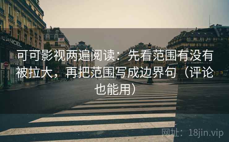 可可影视两遍阅读:先看范围有没有被拉大,再把范围写成边界句(评论也能用) 可可影视两遍阅读:先看范围有没有被拉大,再把范围写成边界句(评论也能用)