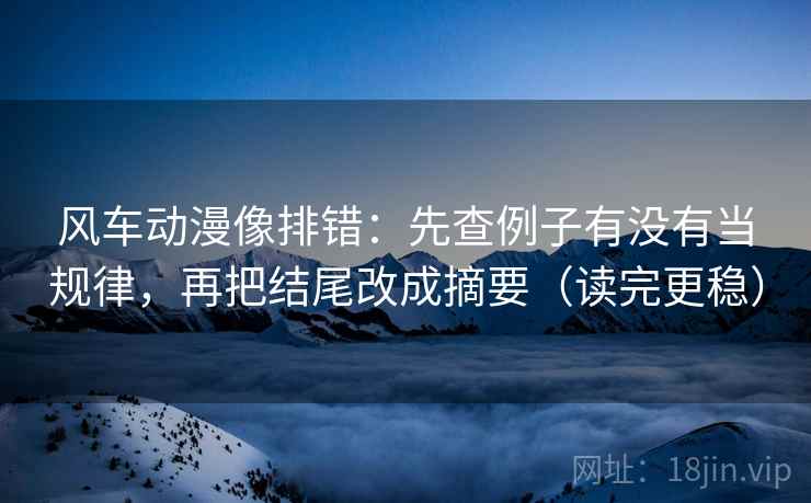 风车动漫像排错:先查例子有没有当规律,再把结尾改成摘要(读完更稳) 风车动漫像排错:先查例子有没有当规律,再把结尾改成摘要(读完更稳)