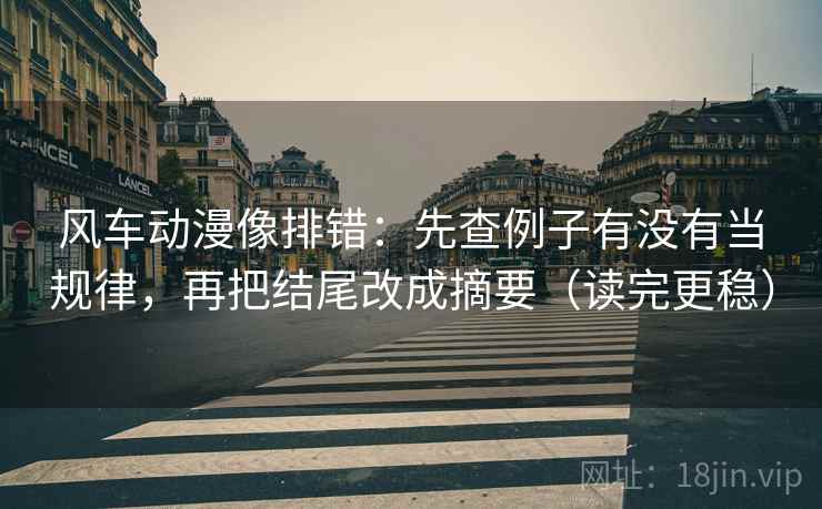 风车动漫像排错:先查例子有没有当规律,再把结尾改成摘要(读完更稳) 风车动漫像排错:先查例子有没有当规律,再把结尾改成摘要(读完更稳)