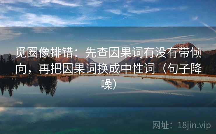觅圈像排错:先查因果词有没有带倾向,再把因果词换成中性词(句子降噪) 觅圈像排错:先查因果词有没有带倾向,再把因果词换成中性词(句子降噪)