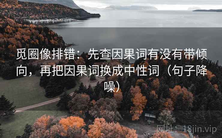 觅圈像排错:先查因果词有没有带倾向,再把因果词换成中性词(句子降噪) 觅圈像排错:先查因果词有没有带倾向,再把因果词换成中性词(句子降噪)