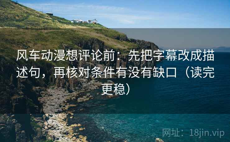 风车动漫想评论前:先把字幕改成描述句,再核对条件有没有缺口(读完更稳) 风车动漫想评论前:先把字幕改成描述句,再核对条件有没有缺口(读完更稳)