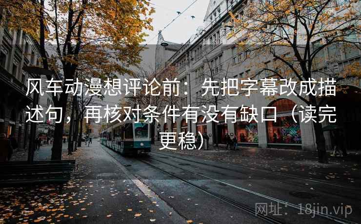 风车动漫想评论前:先把字幕改成描述句,再核对条件有没有缺口(读完更稳) 风车动漫想评论前:先把字幕改成描述句,再核对条件有没有缺口(读完更稳)