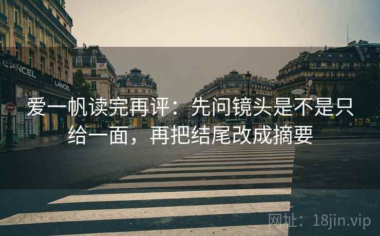 爱一帆读完再评:先问镜头是不是只给一面,再把结尾改成摘要 爱一帆读完再评:先问镜头是不是只给一面,再把结尾改成摘要