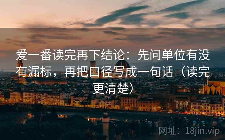 爱一番读完再下结论:先问单位有没有漏标,再把口径写成一句话(读完更清楚) 爱一番读完再下结论:先问单位有没有漏标,再把口径写成一句话(读完更清楚)