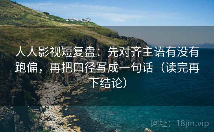 人人影视短复盘:先对齐主语有没有跑偏,再把口径写成一句话(读完再下结论) 人人影视短复盘:先对齐主语有没有跑偏,再把口径写成一句话(读完再下结论)