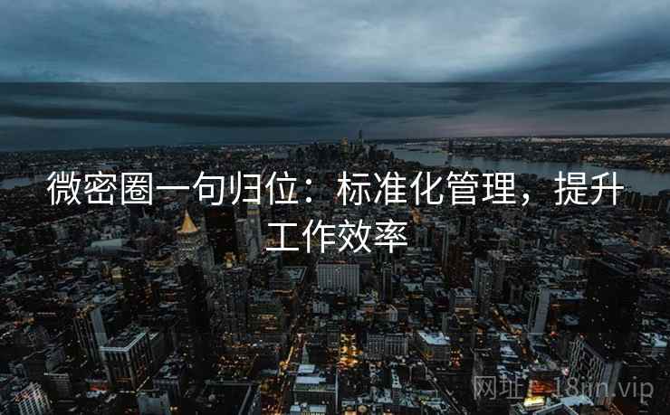 微密圈一句归位:标准化管理,提升工作效率 微密圈一句归位:标准化管理,提升工作效率