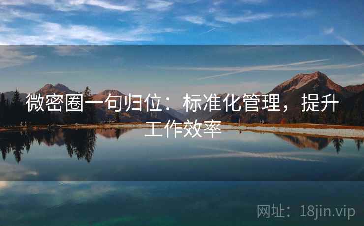 微密圈一句归位:标准化管理,提升工作效率 微密圈一句归位:标准化管理,提升工作效率