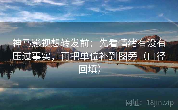 神马影视想转发前:先看情绪有没有压过事实,再把单位补到图旁(口径回填) 神马影视想转发前:先看情绪有没有压过事实,再把单位补到图旁(口径回填)