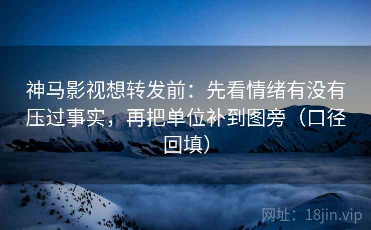 神马影视想转发前:先看情绪有没有压过事实,再把单位补到图旁(口径回填) 神马影视想转发前:先看情绪有没有压过事实,再把单位补到图旁(口径回填)