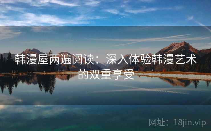 韩漫屋两遍阅读:深入体验韩漫艺术的双重享受 韩漫屋两遍阅读:深入体验韩漫艺术的双重享受